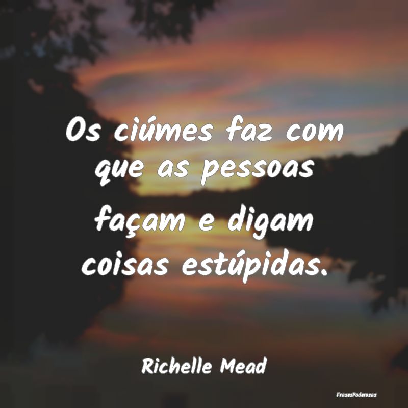 Os ciúmes faz com que as pessoas façam e digam c...