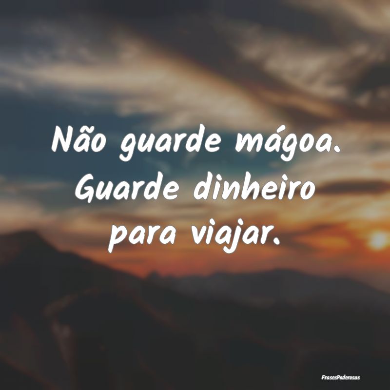 Não guarde mágoa. Guarde dinheiro para viajar.
...
