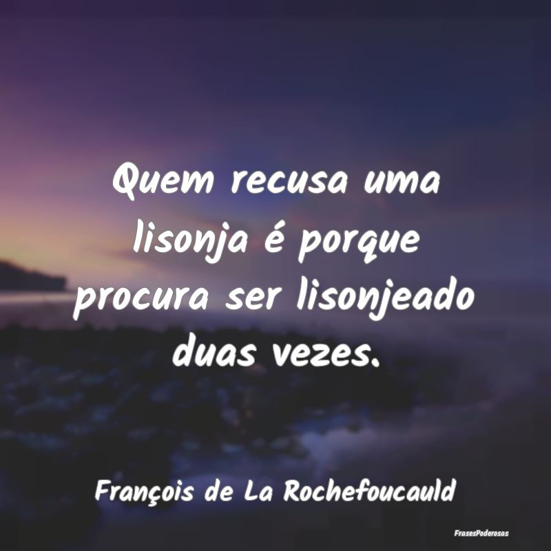 Quem recusa uma lisonja é porque procura ser liso...