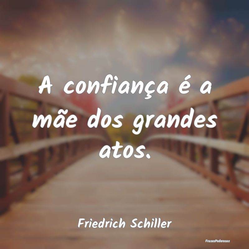 A confiança é a mãe dos grandes atos....