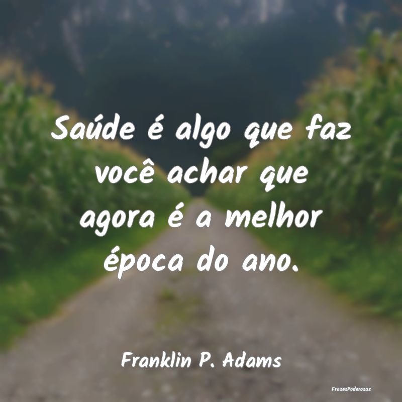 Saúde é algo que faz você achar que agora é a ...