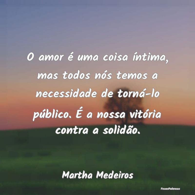O amor é uma coisa íntima, mas todos nós temos ... O amor é uma coisa íntima, mas todos nós temos ...