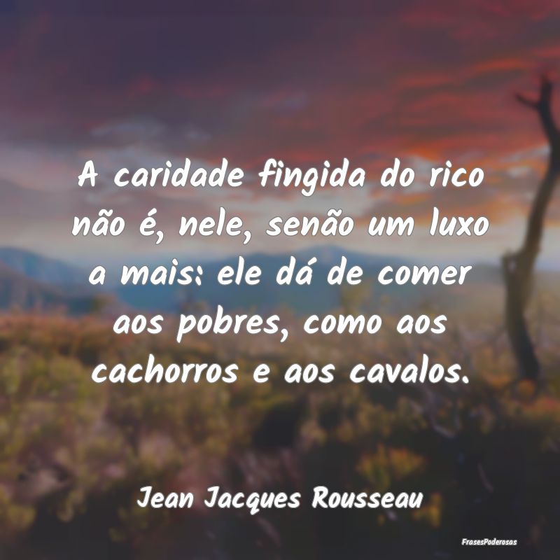 A caridade fingida do rico não é, nele, senão u... A caridade fingida do rico não é, nele, senão u...