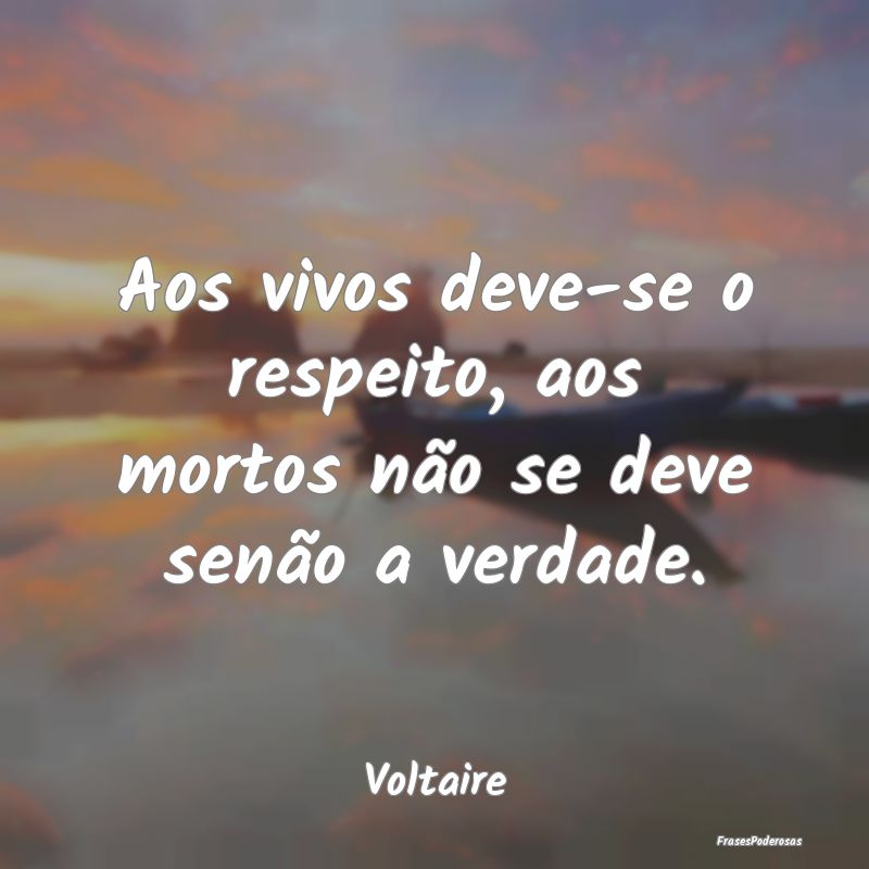 Aos vivos deve-se o respeito, aos mortos não se d...
