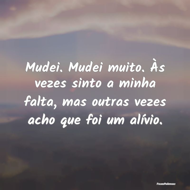 Mudei. Mudei muito. Às vezes sinto a minha falta,...