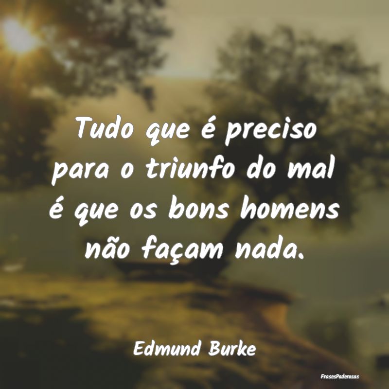 Tudo que é preciso para o triunfo do mal é que o...