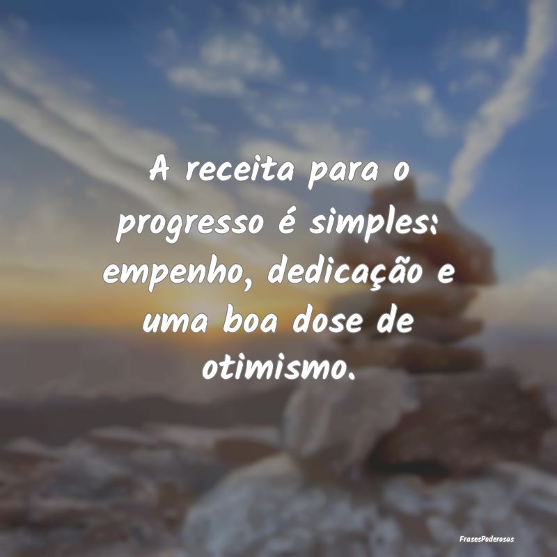 A receita para o progresso é simples: empenho, de...