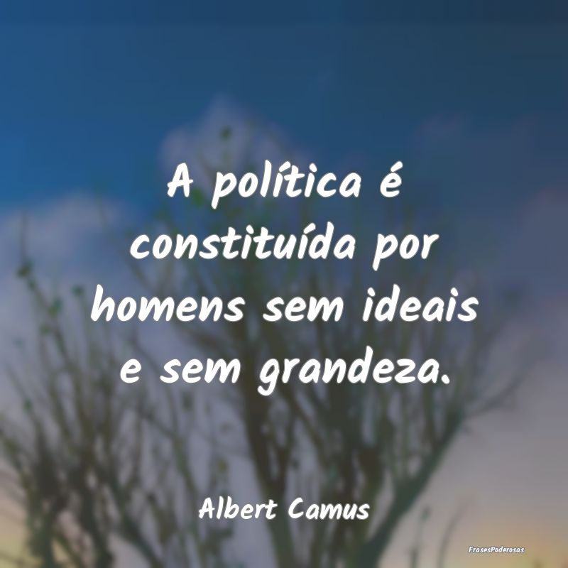 A política é constituída por homens sem ideais ...
