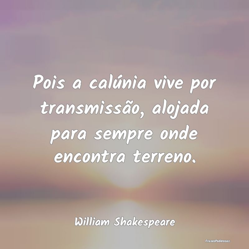 Pois a calúnia vive por transmissão, alojada par...