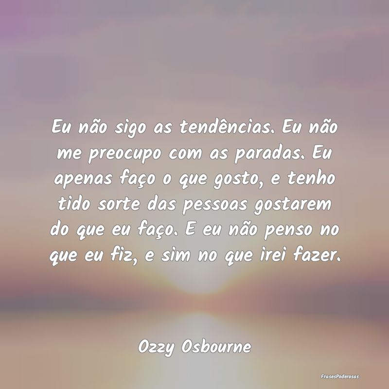 Eu não sigo as tendências. Eu não me preocupo c... Eu não sigo as tendências. Eu não me preocupo c...
