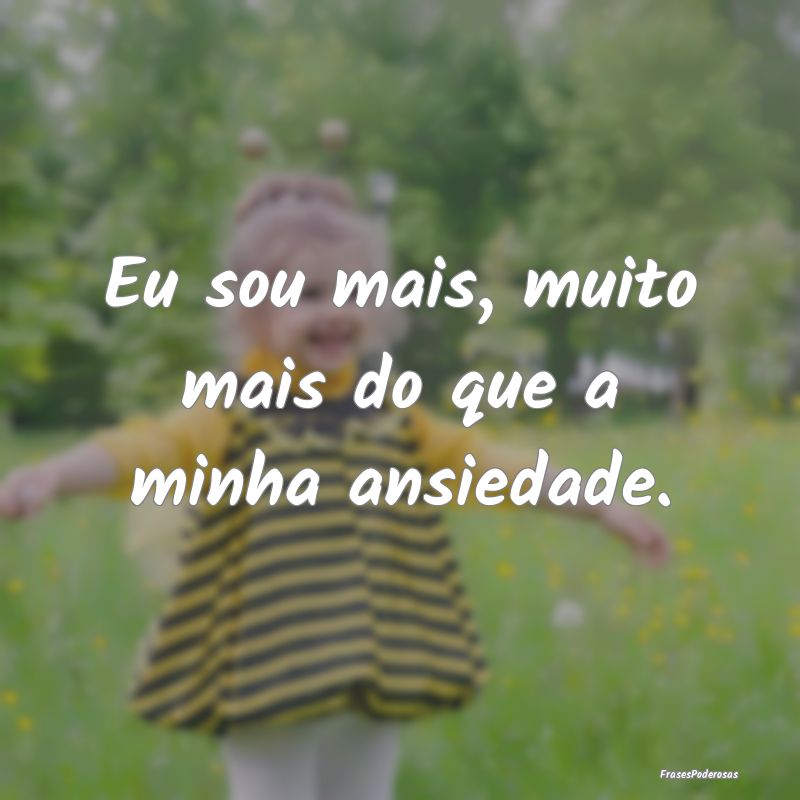 Eu sou mais, muito mais do que a minha ansiedade.
...