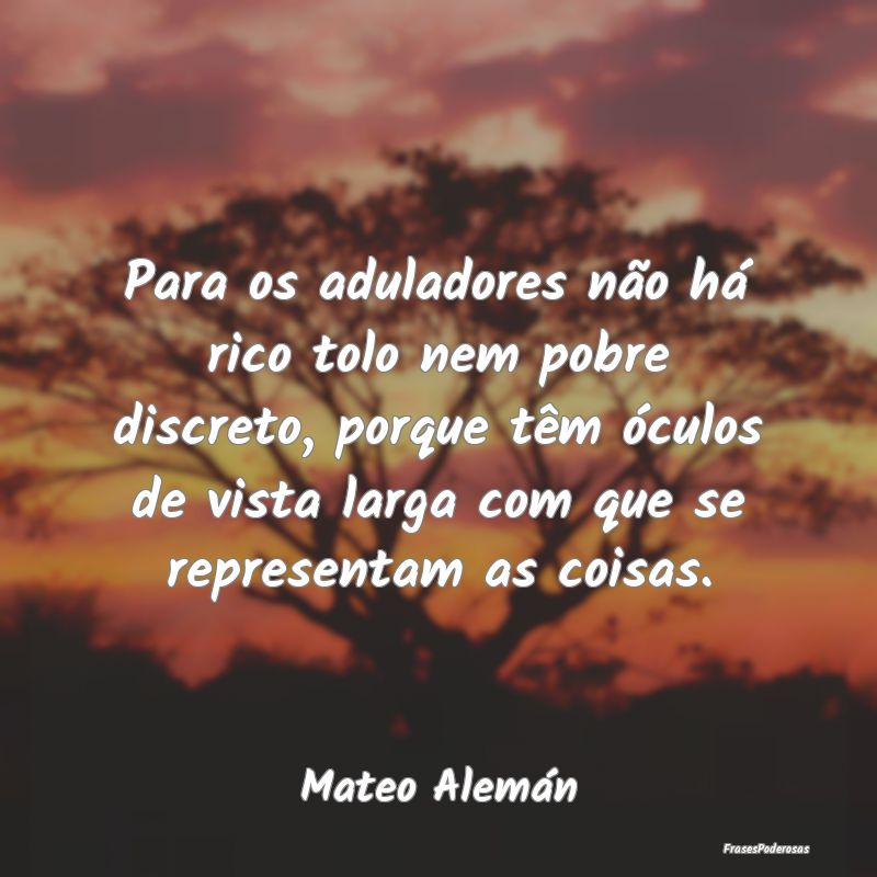 Para os aduladores não há rico tolo nem pobre di... Para os aduladores não há rico tolo nem pobre di...