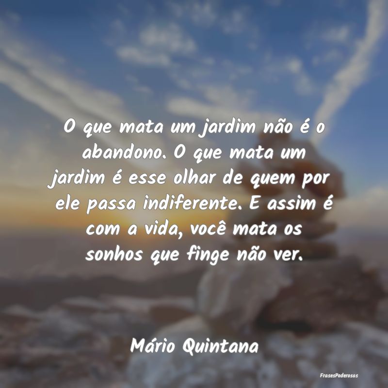 O que mata um jardim não é o abandono. O que mat... O que mata um jardim não é o abandono. O que mat...