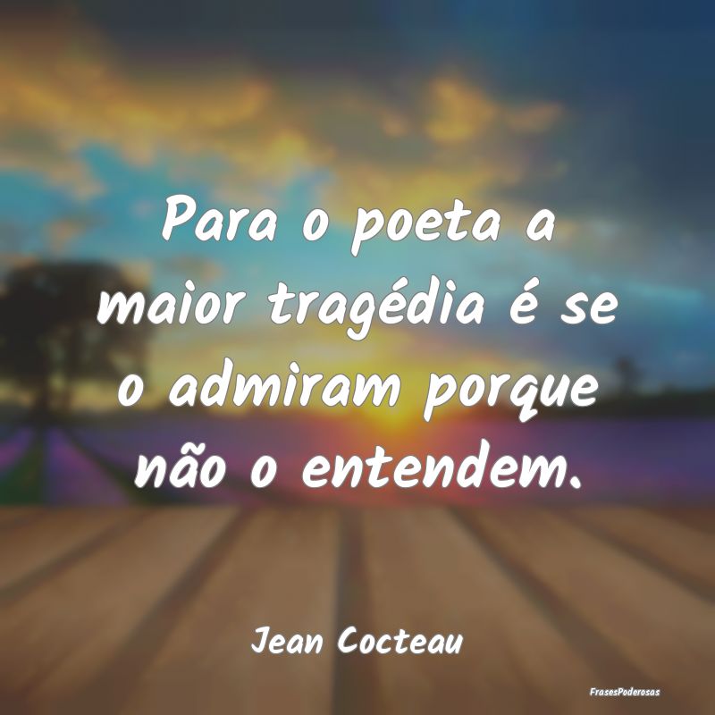 Para o poeta a maior tragédia é se o admiram por...