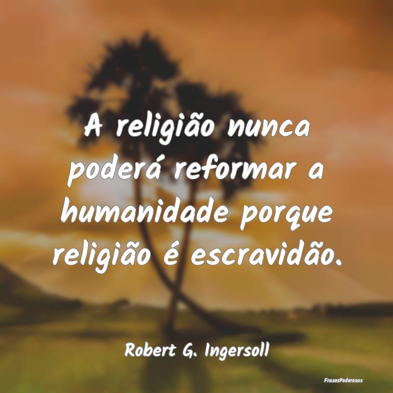 A religião nunca poderá reformar a humanidade po...