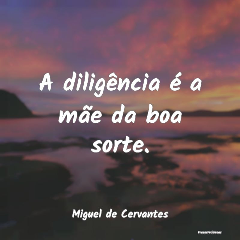 A diligência é a mãe da boa sorte....