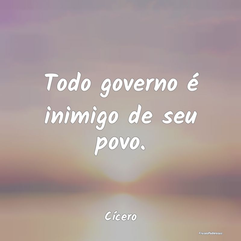 Todo governo é inimigo de seu povo....