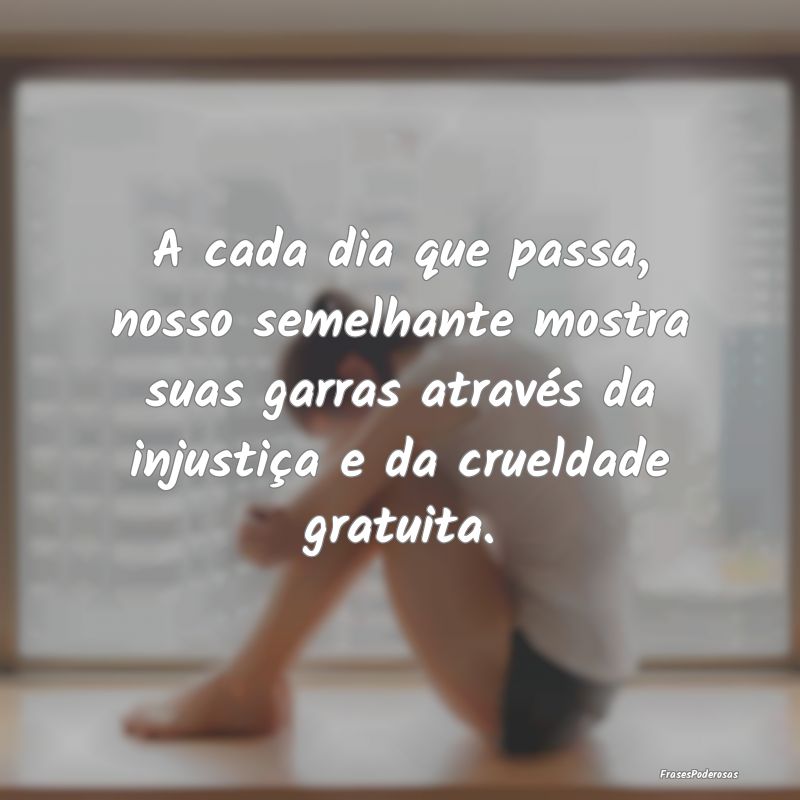 A cada dia que passa, nosso semelhante mostra suas... A cada dia que passa, nosso semelhante mostra suas...