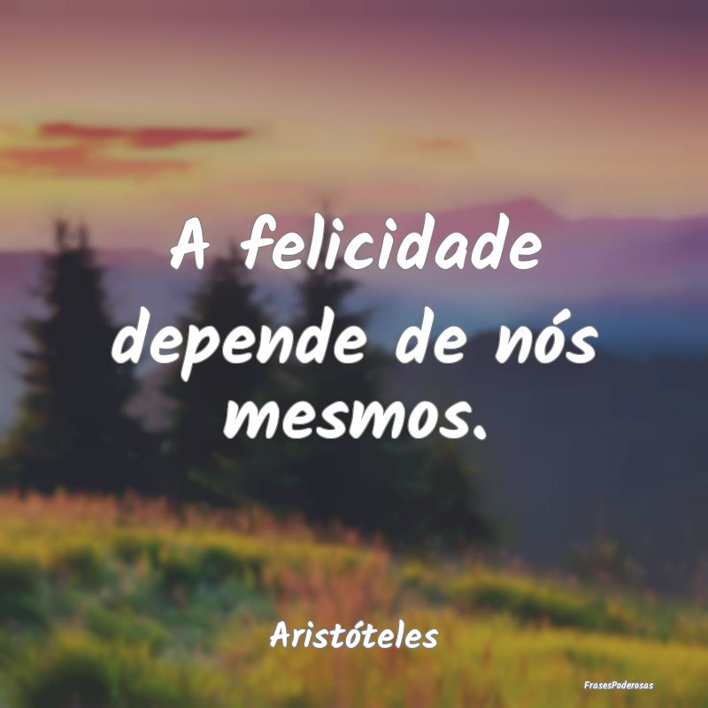A felicidade depende de nós mesmos....