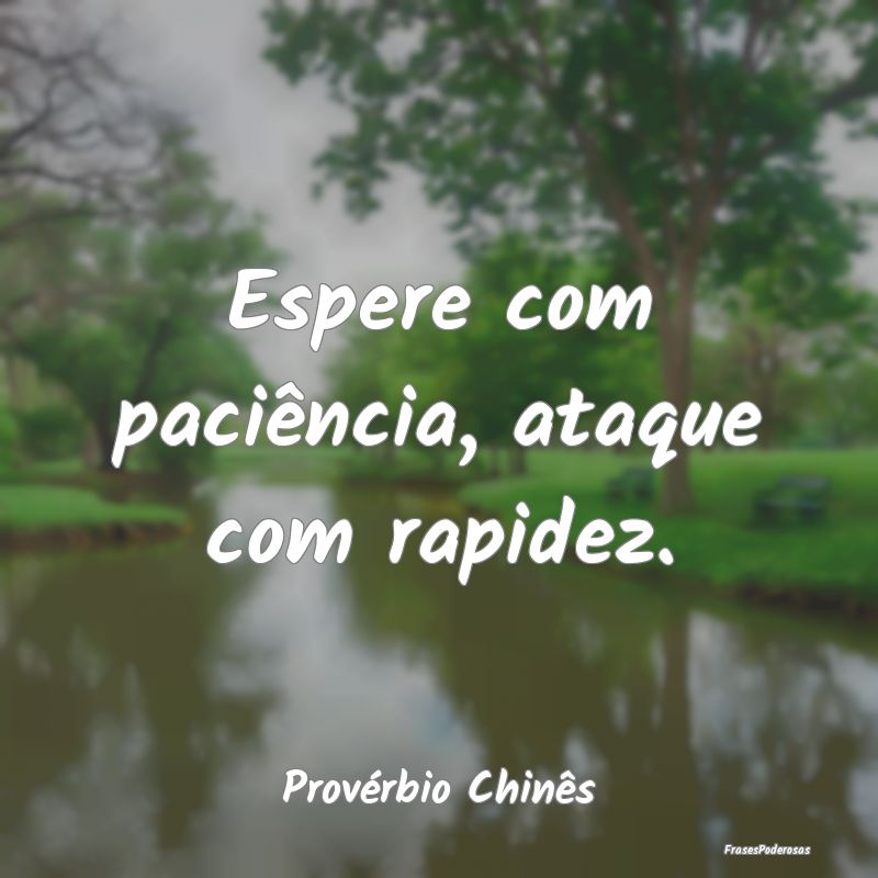 Espere com paciência, ataque com rapidez....