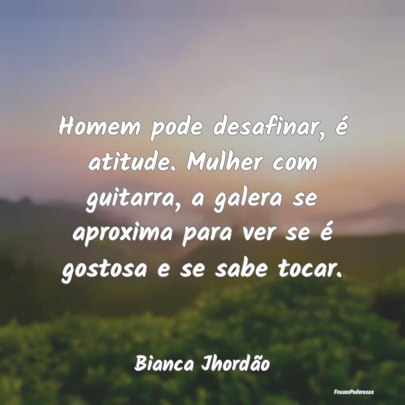 Homem pode desafinar, é atitude. Mulher com guita... Homem pode desafinar, é atitude. Mulher com guita...