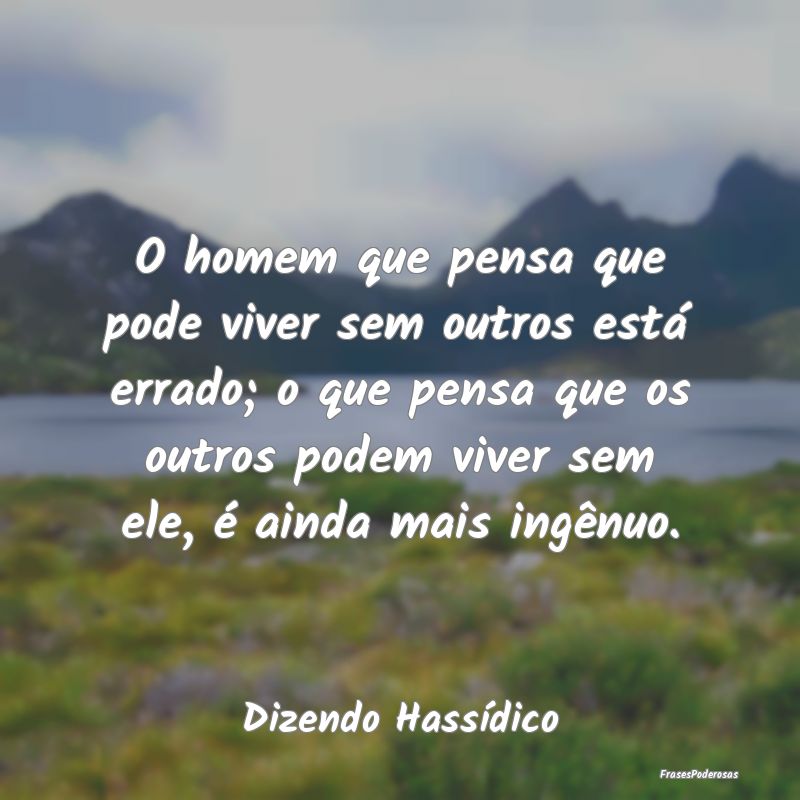 O homem que pensa que pode viver sem outros está ...