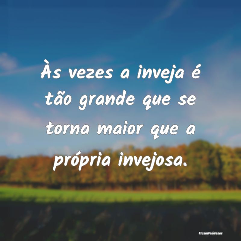 Às vezes a inveja é tão grande que se torna mai...