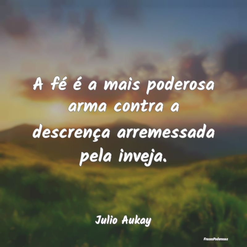A fé é a mais poderosa arma contra a descrença ...