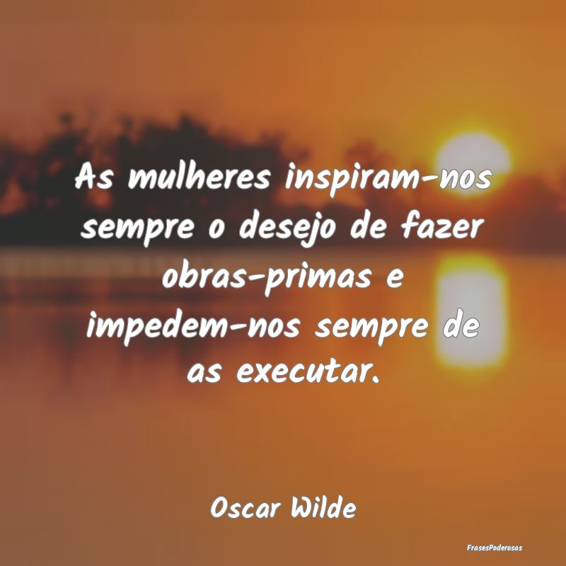 As mulheres inspiram-nos sempre o desejo de fazer ... As mulheres inspiram-nos sempre o desejo de fazer ...
