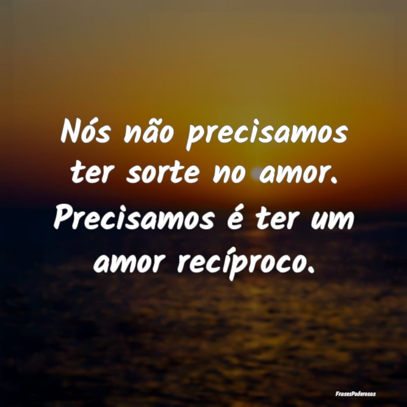 Nós não precisamos ter sorte no amor. Precisamos...