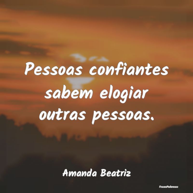 Pessoas confiantes sabem elogiar outras pessoas....