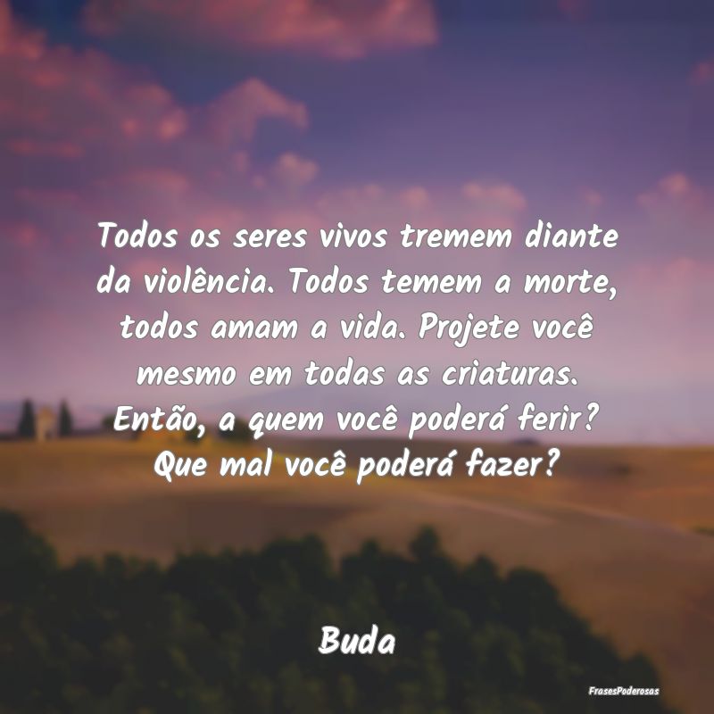 Todos os seres vivos tremem diante da violência. ...