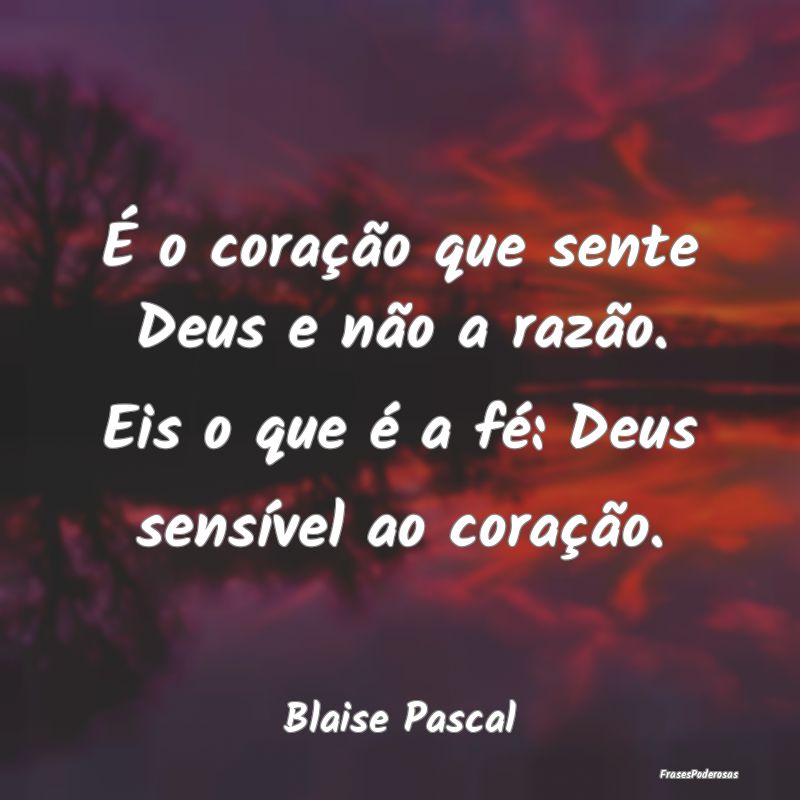 Frases de Razão - É o coração que sente Deus e não a razão. Eis...