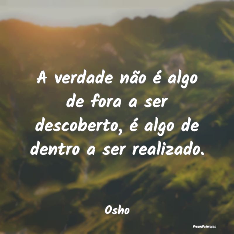 A verdade não é algo de fora a ser descoberto, ...