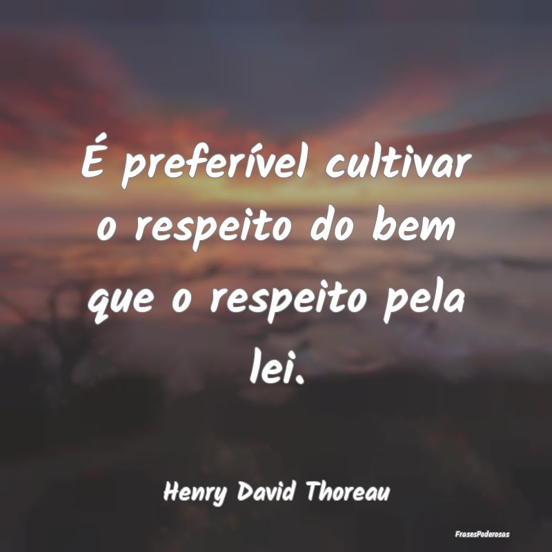 É preferível cultivar o respeito do bem que o re...