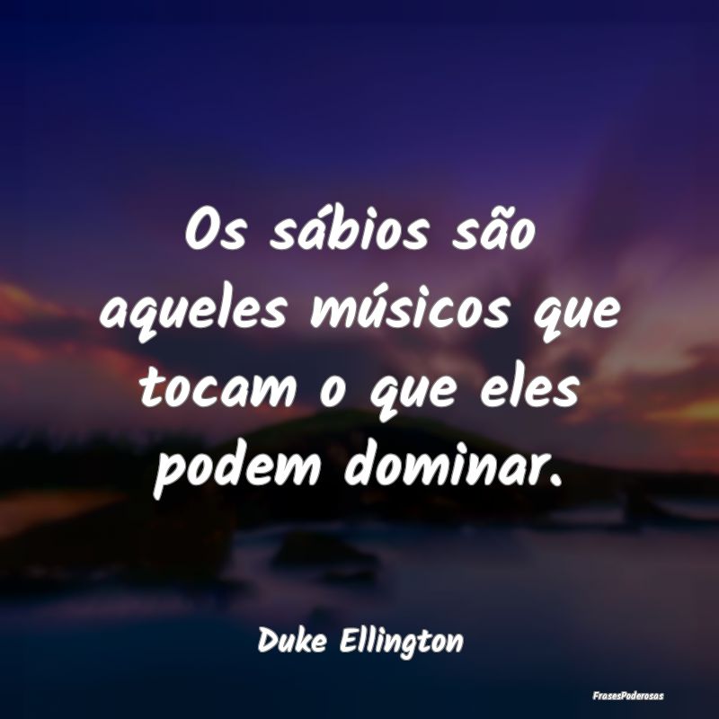 Os sábios são aqueles músicos que tocam o que e...