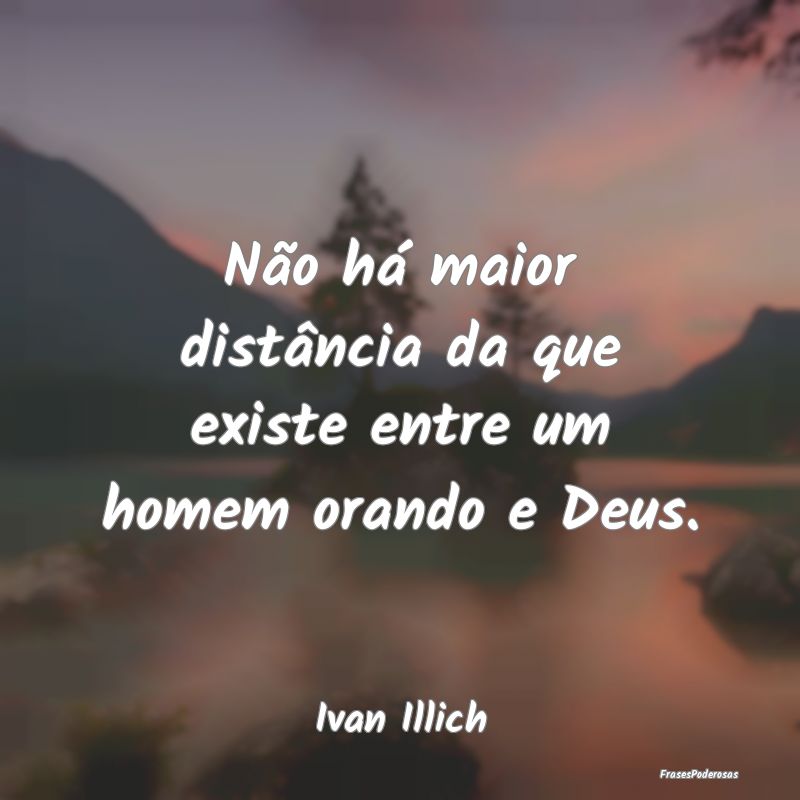 Não há maior distância da que existe entre um h...