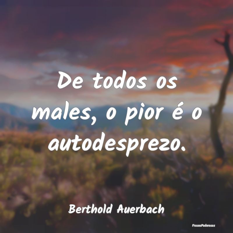 De todos os males, o pior é o autodesprezo....