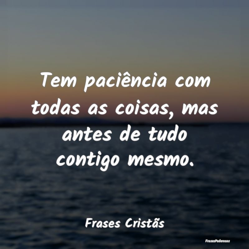 Tem paciência com todas as coisas, mas antes de t...