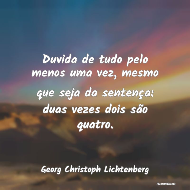 Duvida de tudo pelo menos uma vez, mesmo que seja ... Duvida de tudo pelo menos uma vez, mesmo que seja ...