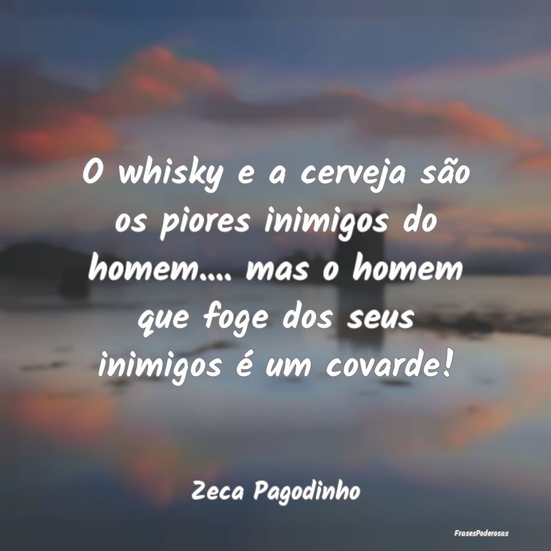 O whisky e a cerveja são os piores inimigos do ho...