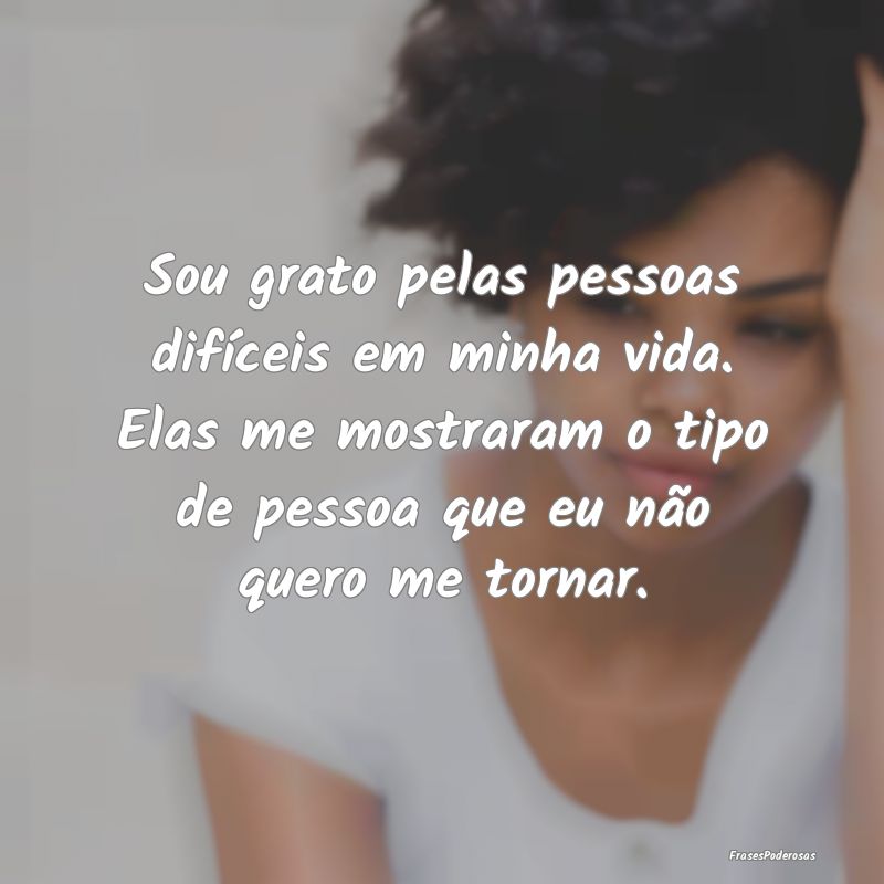 Sou grato pelas pessoas difíceis em minha vida. E... Sou grato pelas pessoas difíceis em minha vida. E...