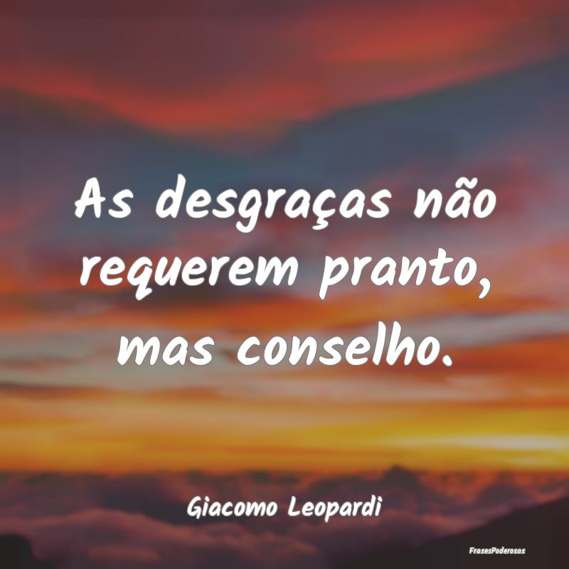 As desgraças não requerem pranto, mas conselho....