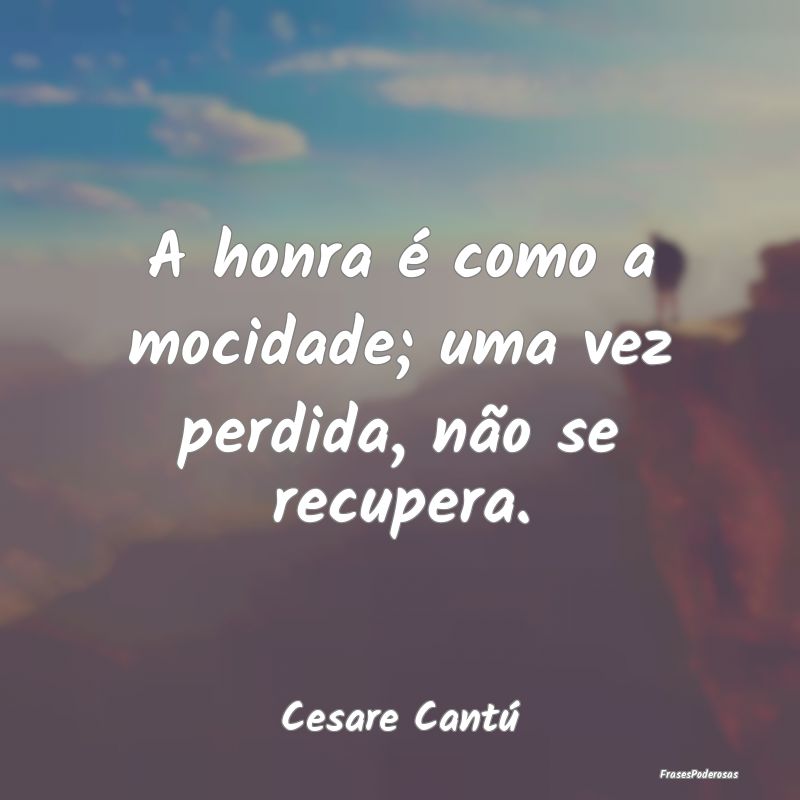 A honra é como a mocidade; uma vez perdida, não ...