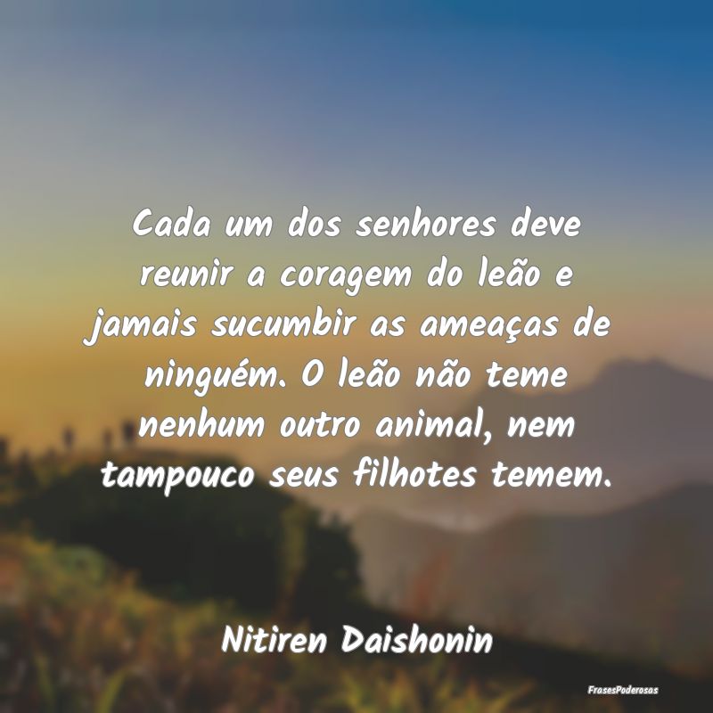 Cada um dos senhores deve reunir a coragem do leã... Cada um dos senhores deve reunir a coragem do leã...