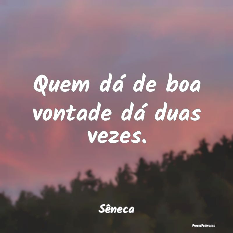 Quem dá de boa vontade dá duas vezes....