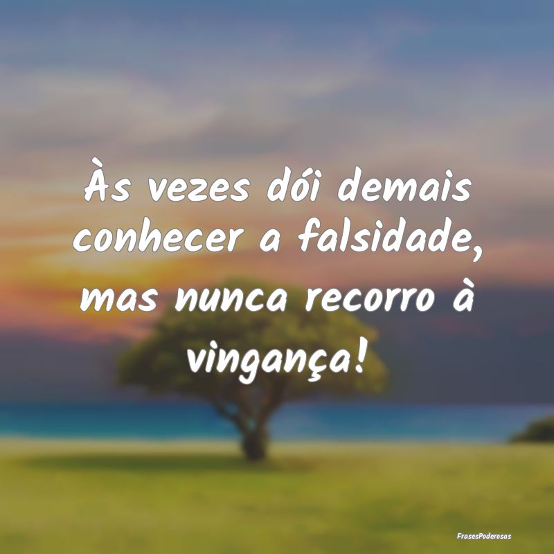 Às vezes dói demais conhecer a falsidade, mas nu...