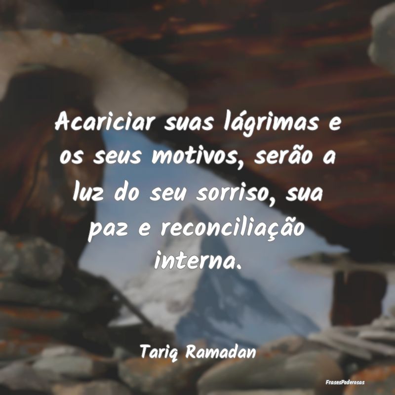 Acariciar suas lágrimas e os seus motivos, serão...
