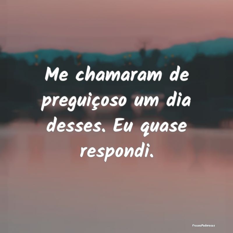 Me chamaram de preguiçoso um dia desses. Eu quase...