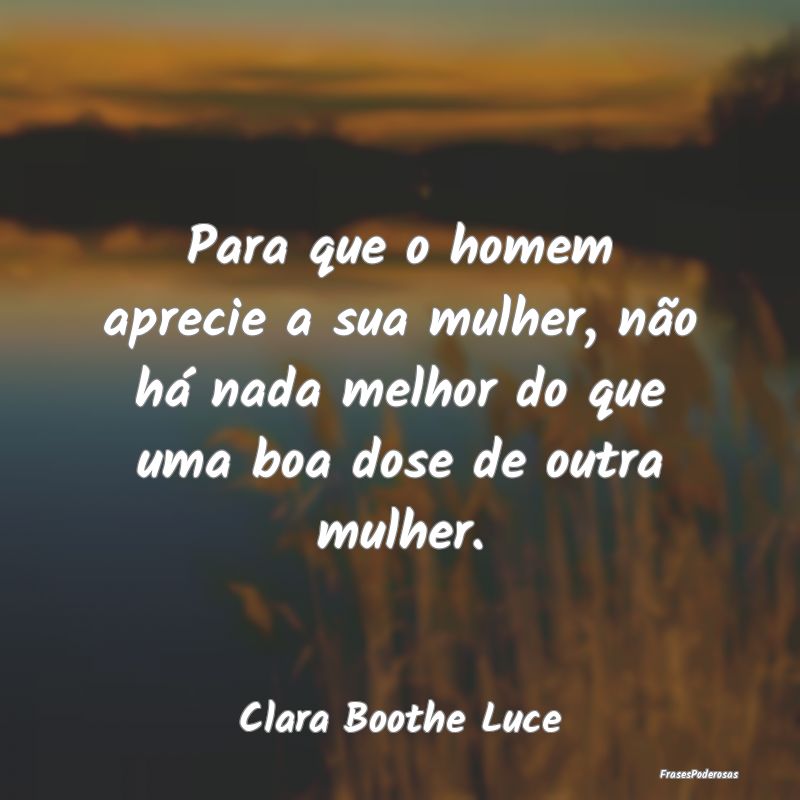 Para que o homem aprecie a sua mulher, não há na... Para que o homem aprecie a sua mulher, não há na...